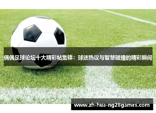 偶偶足球论坛十大精彩帖集锦：球迷热议与智慧碰撞的精彩瞬间