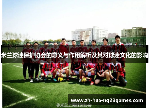 米兰球迷保护协会的意义与作用解析及其对球迷文化的影响