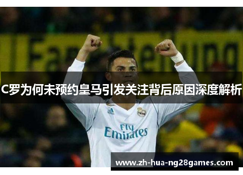 C罗为何未预约皇马引发关注背后原因深度解析