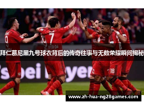 拜仁慕尼黑九号球衣背后的传奇往事与无数荣耀瞬间揭秘