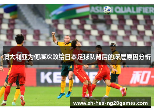 澳大利亚为何屡次败给日本足球队背后的深层原因分析