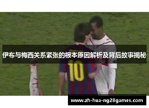 伊布与梅西关系紧张的根本原因解析及背后故事揭秘