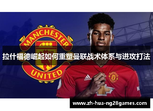 拉什福德崛起如何重塑曼联战术体系与进攻打法