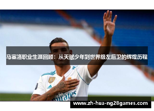 马塞洛职业生涯回顾：从天赋少年到世界级左后卫的辉煌历程