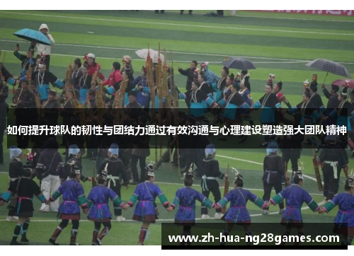 如何提升球队的韧性与团结力通过有效沟通与心理建设塑造强大团队精神