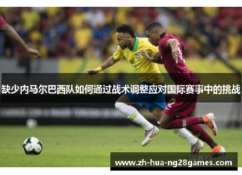 缺少内马尔巴西队如何通过战术调整应对国际赛事中的挑战