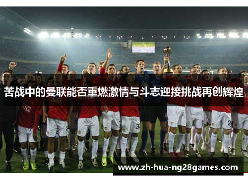苦战中的曼联能否重燃激情与斗志迎接挑战再创辉煌