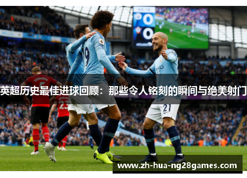 英超历史最佳进球回顾：那些令人铭刻的瞬间与绝美射门