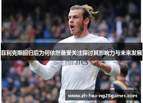 菲利克斯回归后为何依然备受关注探讨其影响力与未来发展