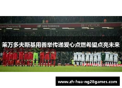 莱万多夫斯基用善举传递爱心点燃希望点亮未来
