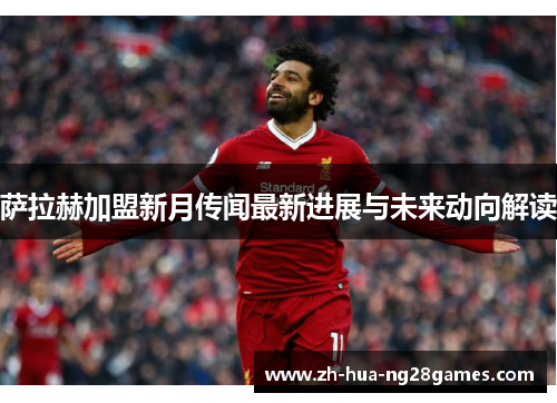 萨拉赫加盟新月传闻最新进展与未来动向解读