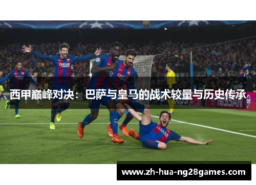 西甲巅峰对决：巴萨与皇马的战术较量与历史传承