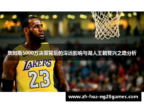詹姆斯5000万决策背后的深远影响与湖人王朝复兴之路分析