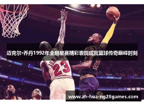 迈克尔·乔丹1992年全明星赛精彩表现成就篮球传奇巅峰时刻