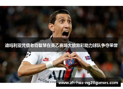 迪玛利亚凭借老将智慧在英乙赛场大放异彩助力球队争夺荣誉