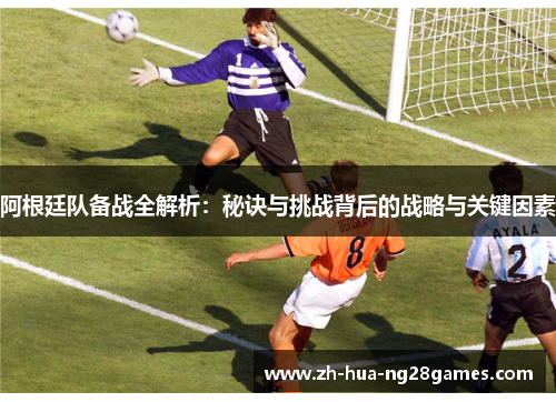 阿根廷队备战全解析：秘诀与挑战背后的战略与关键因素
