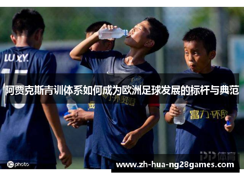 阿贾克斯青训体系如何成为欧洲足球发展的标杆与典范