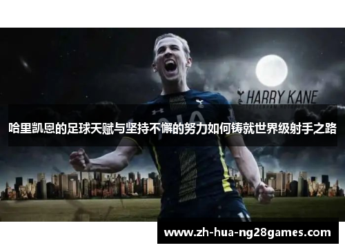 哈里凯恩的足球天赋与坚持不懈的努力如何铸就世界级射手之路 哈里凯恩的足球天赋与坚持不懈的努力如何铸就世界级射手之路