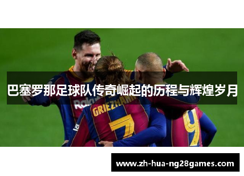 巴塞罗那足球队传奇崛起的历程与辉煌岁月