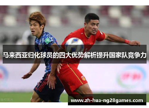 马来西亚归化球员的四大优势解析提升国家队竞争力