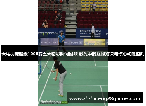 大马羽球超级1000赛五大精彩瞬间回顾 激战中的巅峰对决与惊心动魄时刻