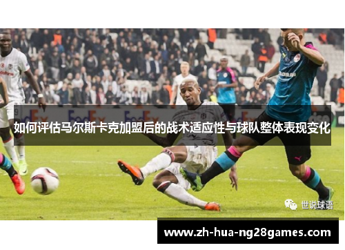 如何评估马尔斯卡克加盟后的战术适应性与球队整体表现变化