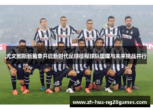 尤文图斯新篇章开启新时代足球征程球队重建与未来挑战并行