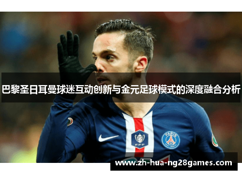 巴黎圣日耳曼球迷互动创新与金元足球模式的深度融合分析