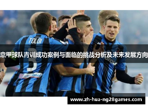 意甲球队青训成功案例与面临的挑战分析及未来发展方向