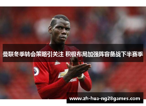 曼联冬季转会策略引关注 积极布局加强阵容备战下半赛季
