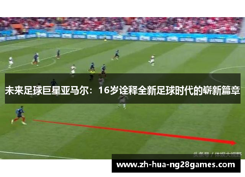 未来足球巨星亚马尔：16岁诠释全新足球时代的崭新篇章