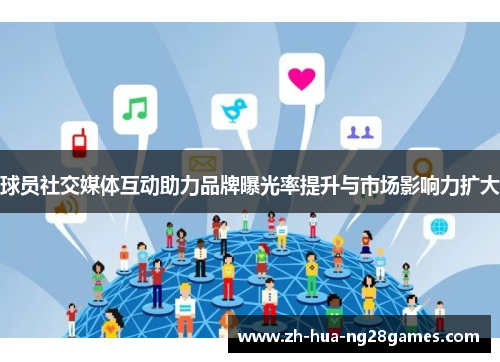 球员社交媒体互动助力品牌曝光率提升与市场影响力扩大