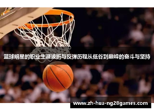 篮球明星的职业生涯波折与反弹历程从低谷到巅峰的奋斗与坚持