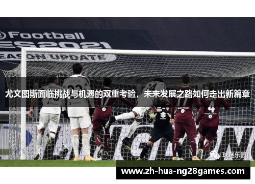 尤文图斯面临挑战与机遇的双重考验，未来发展之路如何走出新篇章