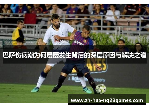 巴萨伤病潮为何屡屡发生背后的深层原因与解决之道