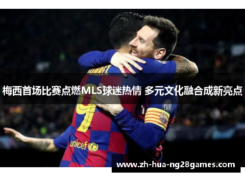 梅西首场比赛点燃MLS球迷热情 多元文化融合成新亮点 梅西首场比赛点燃MLS球迷热情 多元文化融合成新亮点