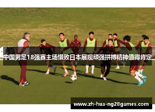 中国男足18强赛主场惜败日本展现顽强拼搏精神值得肯定