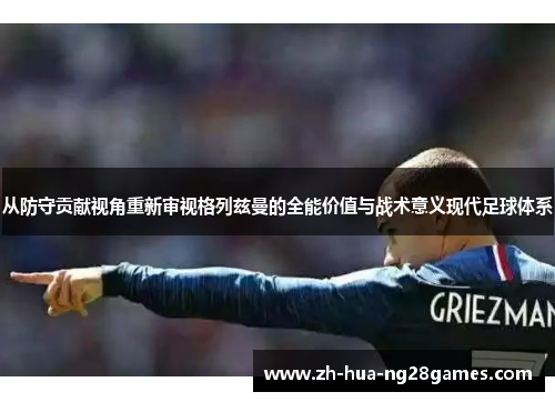 从防守贡献视角重新审视格列兹曼的全能价值与战术意义现代足球体系