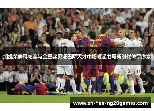 加维荣膺科帕奖与金童奖见证巴萨天才中场崛起书写新时代传奇序章