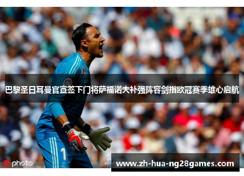 巴黎圣日耳曼官宣签下门将萨福诺夫补强阵容剑指欧冠赛季雄心启航 巴黎圣日耳曼官宣签下门将萨福诺夫补强阵容剑指欧冠赛季雄心启航