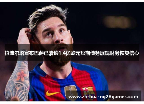 拉波尔塔宣布巴萨已清偿1.4亿欧元短期债务展现财务恢复信心 拉波尔塔宣布巴萨已清偿1.4亿欧元短期债务展现财务恢复信心