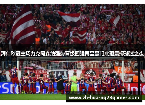拜仁欧冠主场力克阿森纳强势晋级四强再显豪门底蕴震撼球迷之夜 拜仁欧冠主场力克阿森纳强势晋级四强再显豪门底蕴震撼球迷之夜