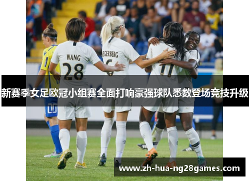 新赛季女足欧冠小组赛全面打响豪强球队悉数登场竞技升级 新赛季女足欧冠小组赛全面打响豪强球队悉数登场竞技升级
