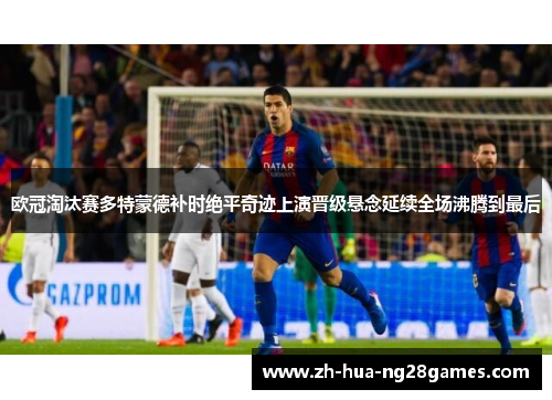 欧冠淘汰赛多特蒙德补时绝平奇迹上演晋级悬念延续全场沸腾到最后 欧冠淘汰赛多特蒙德补时绝平奇迹上演晋级悬念延续全场沸腾到最后