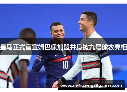 皇马正式官宣姆巴佩加盟并身披九号球衣亮相 皇马正式官宣姆巴佩加盟并身披九号球衣亮相