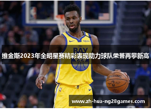 维金斯2023年全明星赛精彩表现助力球队荣誉再攀新高