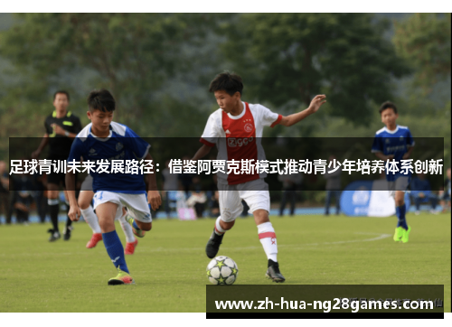 足球青训未来发展路径:借鉴阿贾克斯模式推动青少年培养体系创新 足球青训未来发展路径:借鉴阿贾克斯模式推动青少年培养体系创新