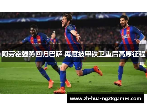 阿劳霍强势回归巴萨 再度披甲铁卫重启高原征程 阿劳霍强势回归巴萨 再度披甲铁卫重启高原征程