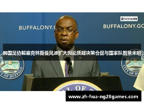 韩国足协解雇克林斯曼风波扩大舆论质疑决策仓促与国家队前景未明 韩国足协解雇克林斯曼风波扩大舆论质疑决策仓促与国家队前景未明