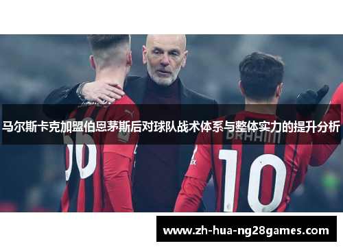 马尔斯卡克加盟伯恩茅斯后对球队战术体系与整体实力的提升分析 马尔斯卡克加盟伯恩茅斯后对球队战术体系与整体实力的提升分析
